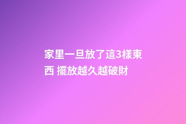 家里一旦放了這3樣東西 擺放越久越破財